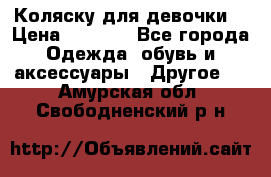 Коляску для девочки  › Цена ­ 6 500 - Все города Одежда, обувь и аксессуары » Другое   . Амурская обл.,Свободненский р-н